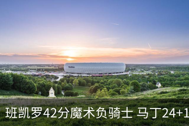 班凯罗42分魔术负骑士 马丁24+12热火力克猛龙